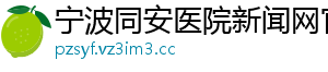 宁波同安医院新闻网官网